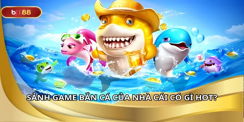 Sảnh game bắn cá của nhà cái có gì hot?
