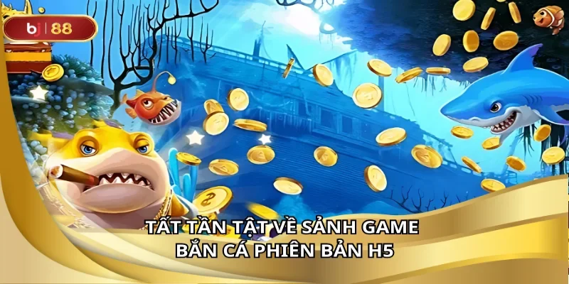 Tất tần tật về sảnh game bắn cá phiên bản H5